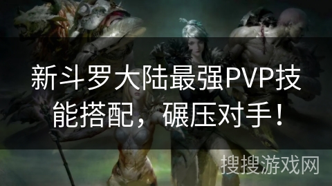 新斗罗大陆最强PVP技能搭配，碾压对手！