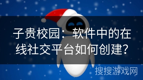子贵校园：软件中的在线社交平台如何创建？