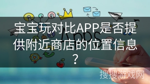 宝宝玩对比APP是否提供附近商店的位置信息？