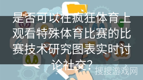 是否可以在疯狂体育上观看特殊体育比赛的比赛技术研究图表实时讨论社交？