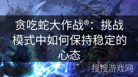 贪吃蛇大作战®：挑战模式中如何保持稳定的心态