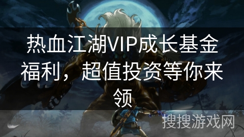 热血江湖VIP成长基金福利，超值投资等你来领