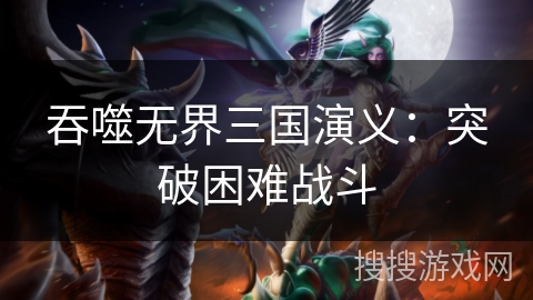 吞噬无界三国演义：突破困难战斗