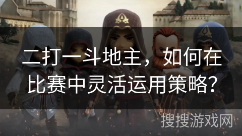 二打一斗地主，如何在比赛中灵活运用策略？