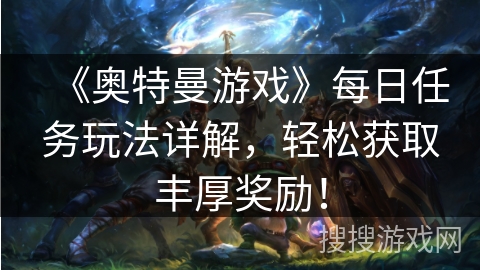 《奥特曼游戏》每日任务玩法详解，轻松获取丰厚奖励！