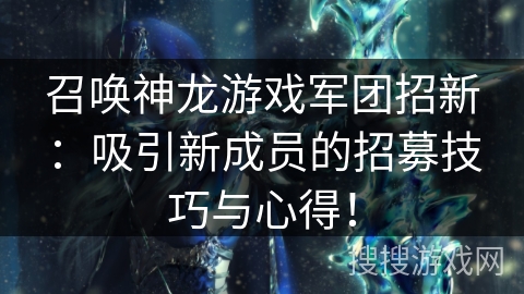 召唤神龙游戏军团招新：吸引新成员的招募技巧与心得！