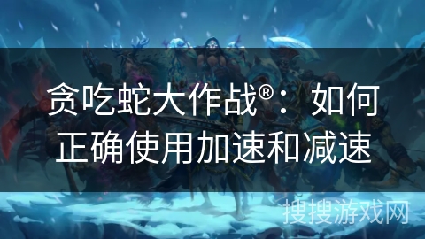 贪吃蛇大作战®：如何正确使用加速和减速