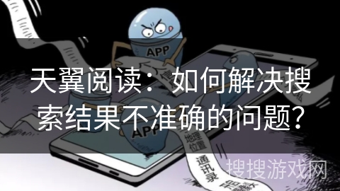 天翼阅读：如何解决搜索结果不准确的问题？