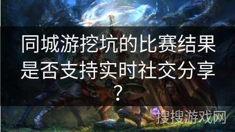 同城游挖坑的比赛结果是否支持实时社交分享？