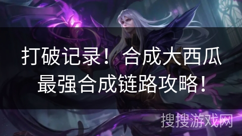 打破记录！合成大西瓜最强合成链路攻略！