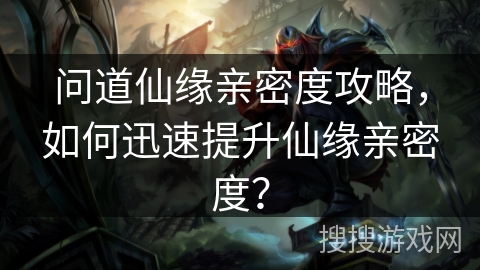 问道仙缘亲密度攻略，如何迅速提升仙缘亲密度？