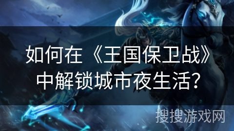 如何在《王国保卫战》中解锁城市夜生活？