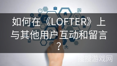 如何在《LOFTER》上与其他用户互动和留言？