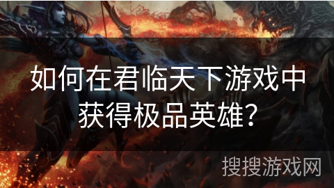 如何在君临天下游戏中获得极品英雄？