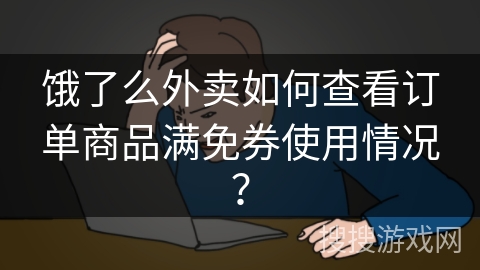 饿了么外卖如何查看订单商品满免券使用情况？