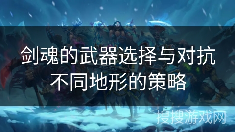 剑魂的武器选择与对抗不同地形的策略