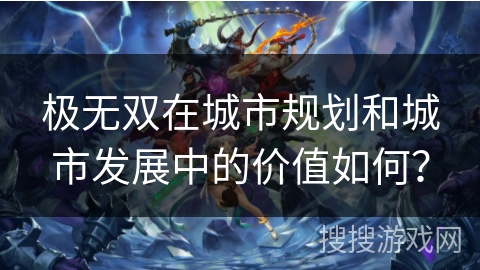 极无双在城市规划和城市发展中的价值如何? 极无双在城市规划和城市发展中的价值如何?