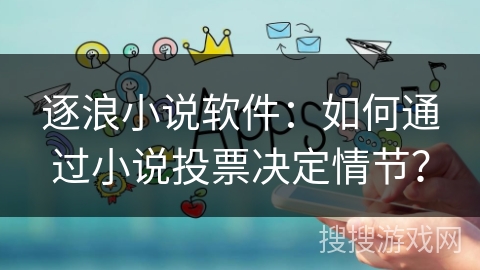 逐浪小说软件：如何通过小说投票决定情节？