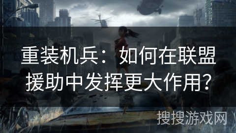 重装机兵：如何在联盟援助中发挥更大作用？