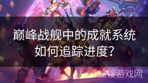 巅峰战舰中的成就系统如何追踪进度？