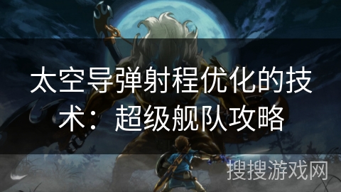 太空导弹射程优化的技术：超级舰队攻略