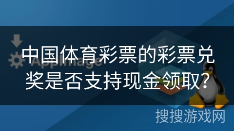 中国体育彩票的彩票兑奖是否支持现金领取？