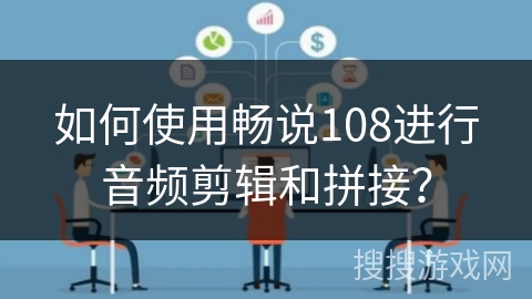 如何使用畅说108进行音频剪辑和拼接? 如何使用畅说108进行音频剪辑和拼接?