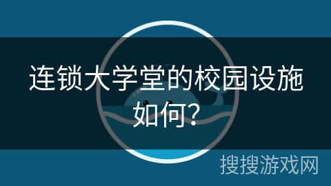 连锁大学堂的校园设施如何？