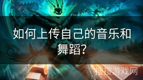 如何上传自己的音乐和舞蹈？