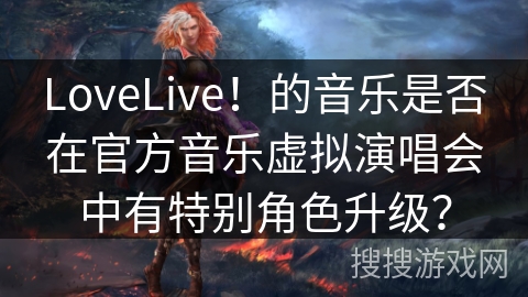 LoveLive！的音乐是否在官方音乐虚拟演唱会中有特别角色升级？