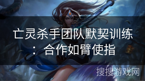 亡灵杀手团队默契训练：合作如臂使指