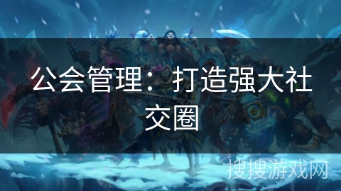 公会管理：打造强大社交圈