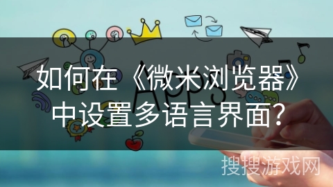 如何在《微米浏览器》中设置多语言界面？