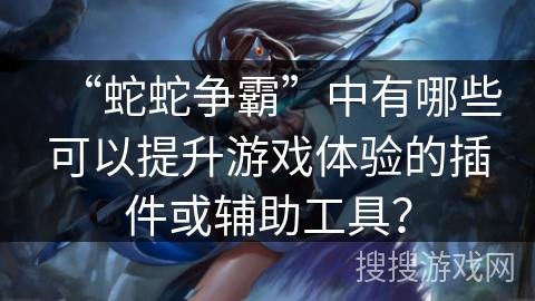 “蛇蛇争霸”中有哪些可以提升游戏体验的插件或辅助工具？