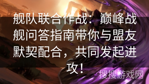 舰队联合作战：巅峰战舰问答指南带你与盟友默契配合，共同发起进攻！