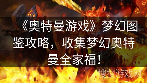 《奥特曼游戏》梦幻图鉴攻略，收集梦幻奥特曼全家福！