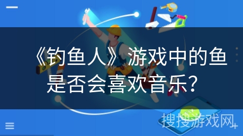 《钓鱼人》游戏中的鱼是否会喜欢音乐？