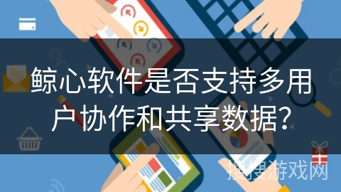 鲸心软件是否支持多用户协作和共享数据？