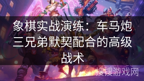 象棋实战演练:车马炮三兄弟默契配合的高级战术 象棋实战演练:车马炮三兄弟默契配合的高级战术