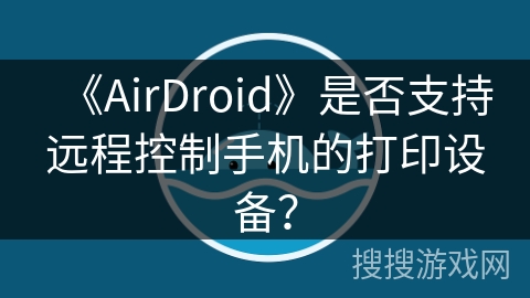 《AirDroid》是否支持远程控制手机的打印设备? 《AirDroid》是否支持远程控制手机的打印设备?