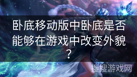 卧底移动版中卧底是否能够在游戏中改变外貌? 卧底移动版中卧底是否能够在游戏中改变外貌?