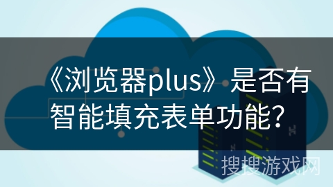 《浏览器plus》是否有智能填充表单功能? 《浏览器plus》是否有智能填充表单功能?