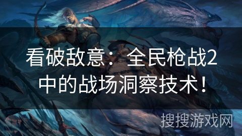 看破敌意：全民枪战2中的战场洞察技术！