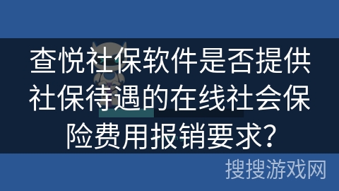 查悦社保软件是否提供社保待遇的在线社会保险费用报销要求? 查悦社保软件是否提供社保待遇的在线社会保险费用报销要求?