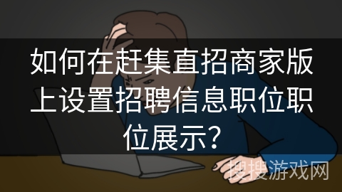 如何在赶集直招商家版上设置招聘信息职位职位展示？