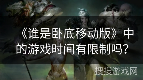 《谁是卧底移动版》中的游戏时间有限制吗？