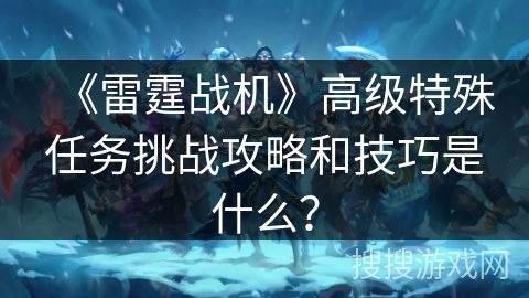 《雷霆战机》高级特殊任务挑战攻略和技巧是什么？