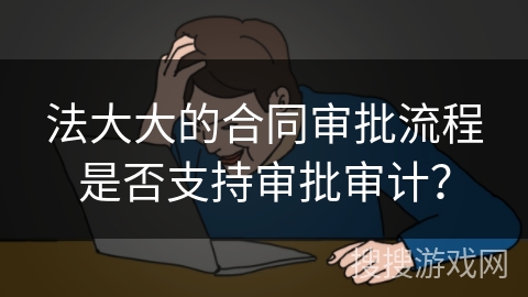 法大大的合同审批流程是否支持审批审计？