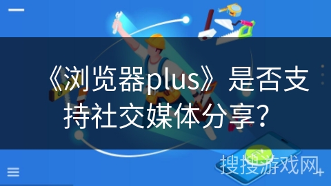 《浏览器plus》是否支持社交媒体分享? 《浏览器plus》是否支持社交媒体分享?