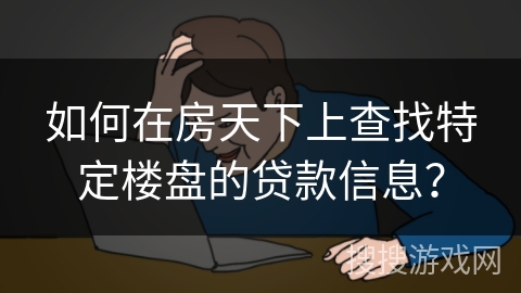 如何在房天下上查找特定楼盘的贷款信息？